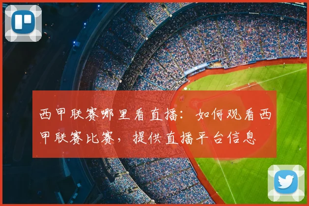 西甲联赛哪里看直播:如何观看西甲联赛比赛,提供直播平台信息
