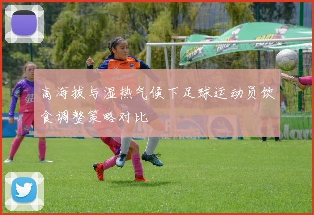 高海拔与湿热气候下足球运动员饮食调整策略对比