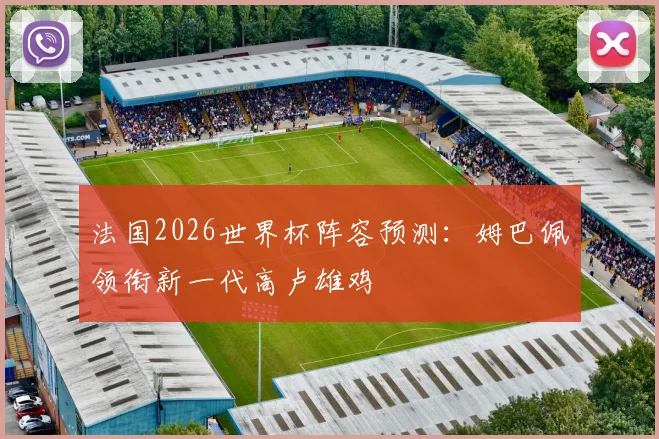 法国2026世界杯阵容预测：姆巴佩领衔新一代高卢雄鸡