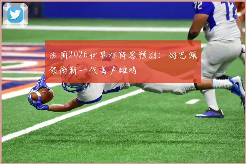 法国2026世界杯阵容预测：姆巴佩领衔新一代高卢雄鸡